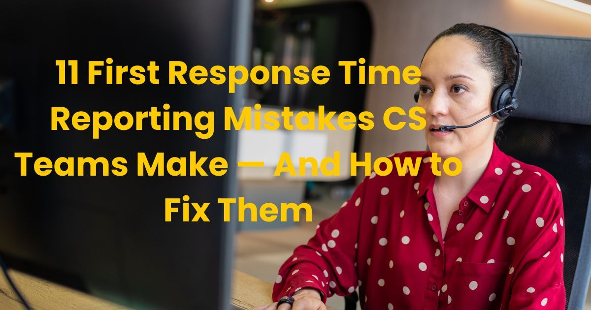 11 First Response Time Reporting Mistakes CS Teams Make — And How to Fix Them